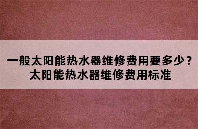 一般太阳能热水器维修费用要多少？ 太阳能热水器维修费用标准